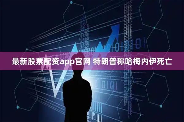 最新股票配资app官网 特朗普称哈梅内伊死亡