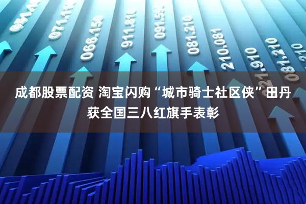 成都股票配资 淘宝闪购“城市骑士社区侠”田丹获全国三八红旗手表彰