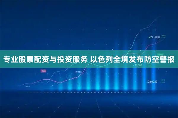 专业股票配资与投资服务 以色列全境发布防空警报