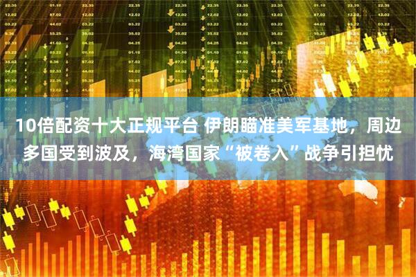 10倍配资十大正规平台 伊朗瞄准美军基地，周边多国受到波及，海湾国家“被卷入”战争引担忧