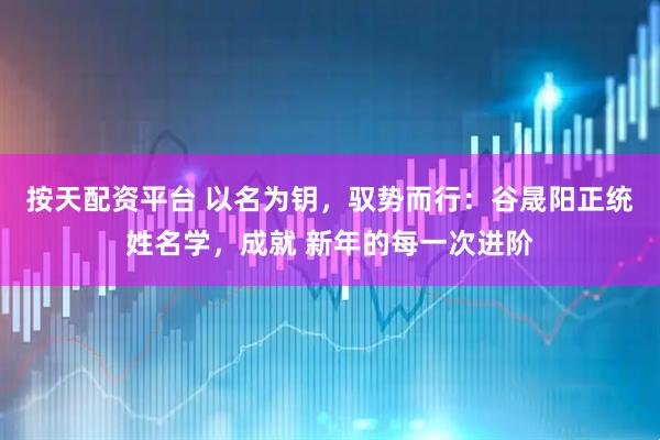 按天配资平台 以名为钥，驭势而行：谷晟阳正统姓名学，成就 新年的每一次进阶