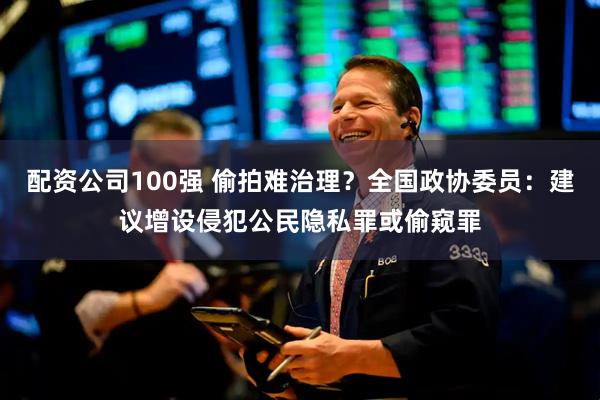 配资公司100强 偷拍难治理？全国政协委员：建议增设侵犯公民隐私罪或偷窥罪