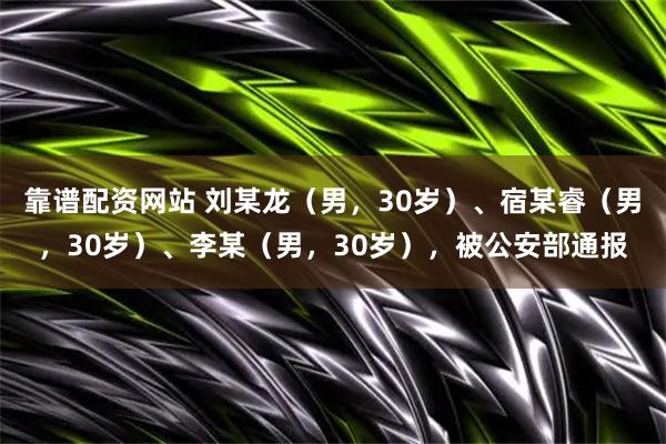 靠谱配资网站 刘某龙（男，30岁）、宿某睿（男，30岁）、李某（男，30岁），被公安部通报