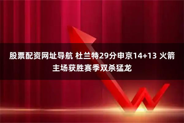 股票配资网址导航 杜兰特29分申京14+13 火箭主场获胜赛季双杀猛龙