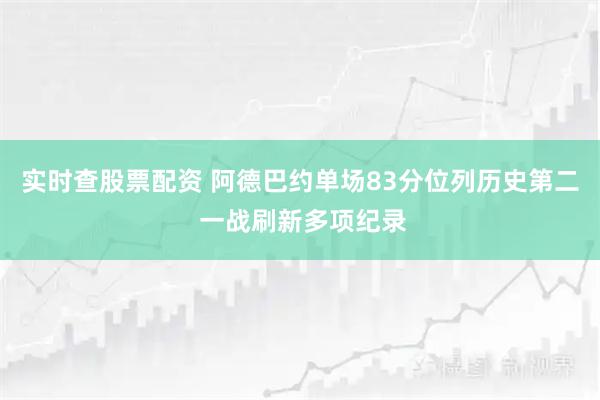 实时查股票配资 阿德巴约单场83分位列历史第二 一战刷新多项纪录
