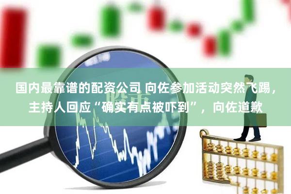 国内最靠谱的配资公司 向佐参加活动突然飞踢，主持人回应“确实有点被吓到”，向佐道歉