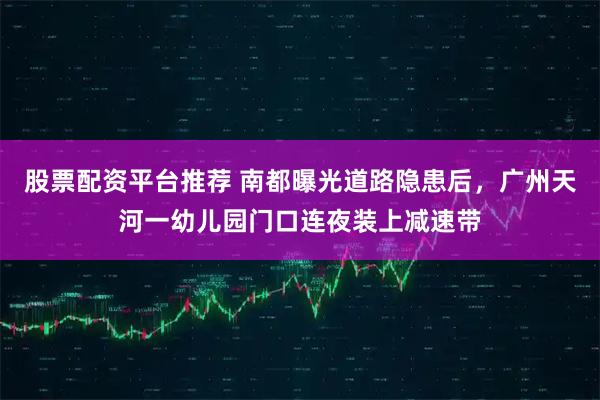 股票配资平台推荐 南都曝光道路隐患后，广州天河一幼儿园门口连夜装上减速带