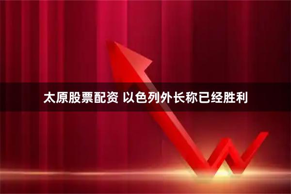 太原股票配资 以色列外长称已经胜利