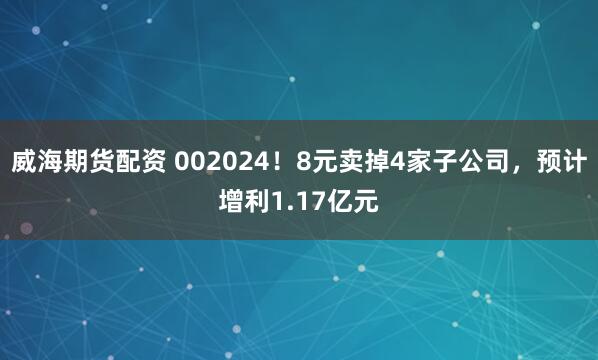 威海期货配资 002024！8元卖掉4家子公司，预计增利1.17亿元