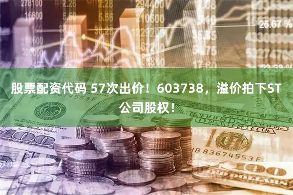 股票配资代码 57次出价！603738，溢价拍下ST公司股权！