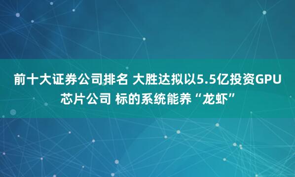 前十大证券公司排名 大胜达拟以5.5亿投资GPU芯片公司 标的系统能养“龙虾”