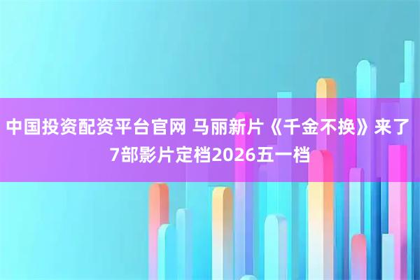 中国投资配资平台官网 马丽新片《千金不换》来了 7部影片定档2026五一档