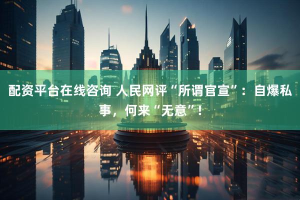 配资平台在线咨询 人民网评“所谓官宣”：自爆私事，何来“无意”!