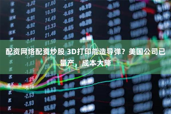 配资网络配资炒股 3D打印能造导弹？美国公司已量产，成本大降