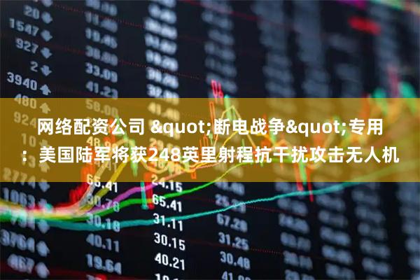 网络配资公司 "断电战争"专用：美国陆军将获248英里射程抗干扰攻击无人机