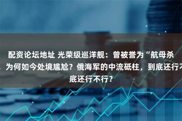 配资论坛地址 光荣级巡洋舰：曾被誉为“航母杀手”，为何如今处境尴尬？俄海军的中流砥柱，到底还行不行？
