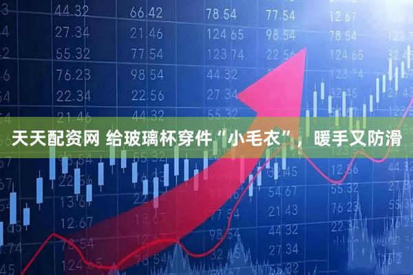 天天配资网 给玻璃杯穿件“小毛衣”，暖手又防滑