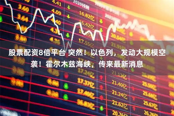 股票配资8倍平台 突然！以色列，发动大规模空袭！霍尔木兹海峡，传来最新消息