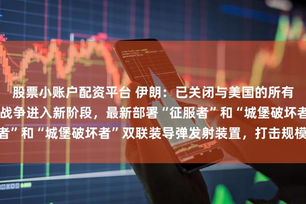 股票小账户配资平台 伊朗：已关闭与美国的所有外交和间接沟通渠道！战争进入新阶段，最新部署“征服者”和“城堡破坏者”双联装导弹发射装置，打击规模将翻倍