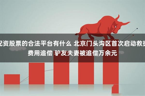 配资股票的合法平台有什么 北京门头沟区首次启动救援费用追偿 驴友夫妻被追偿万余元