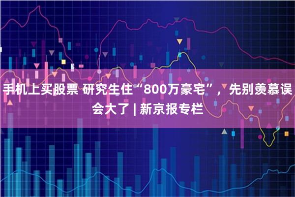 手机上买股票 研究生住“800万豪宅”，先别羡慕误会大了 | 新京报专栏