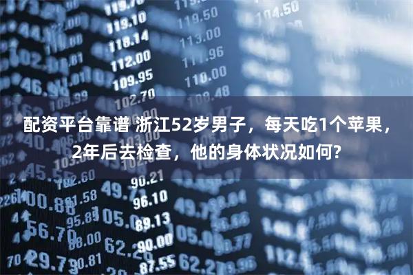配资平台靠谱 浙江52岁男子，每天吃1个苹果，2年后去检查，他的身体状况如何?