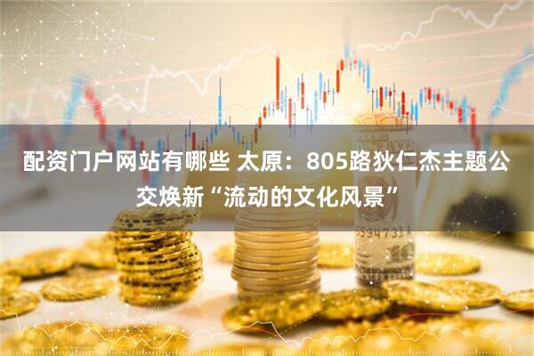 配资门户网站有哪些 太原：805路狄仁杰主题公交焕新“流动的文化风景”