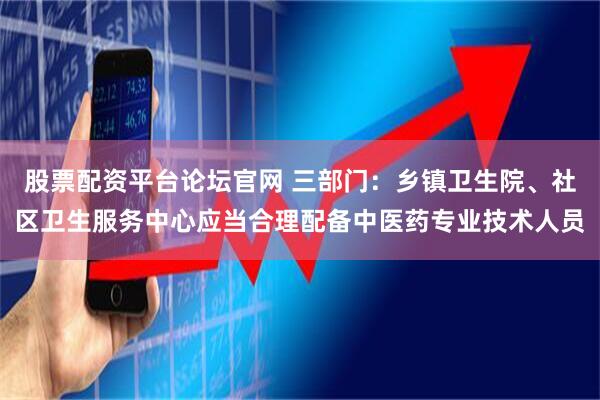股票配资平台论坛官网 三部门：乡镇卫生院、社区卫生服务中心应当合理配备中医药专业技术人员