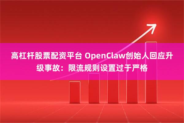 高杠杆股票配资平台 OpenClaw创始人回应升级事故：限流规则设置过于严格