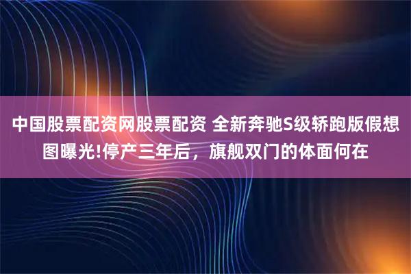 中国股票配资网股票配资 全新奔驰S级轿跑版假想图曝光!停产三年后，旗舰双门的体面何在