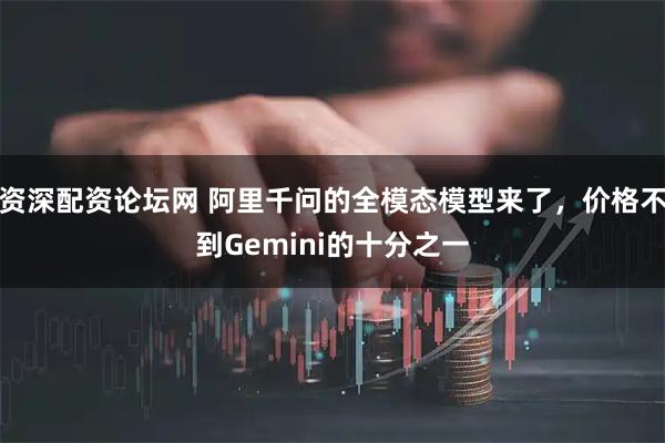 资深配资论坛网 阿里千问的全模态模型来了，价格不到Gemini的十分之一