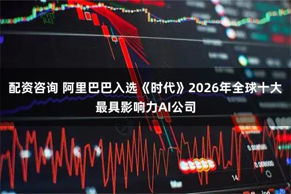 配资咨询 阿里巴巴入选《时代》2026年全球十大最具影响力AI公司