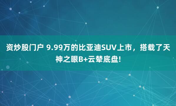 资炒股门户 9.99万的比亚迪SUV上市，搭载了天神之眼B+云辇底盘!