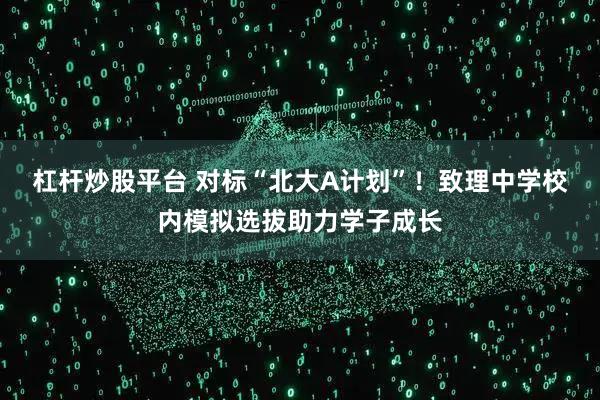 杠杆炒股平台 对标“北大A计划”！致理中学校内模拟选拔助力学子成长