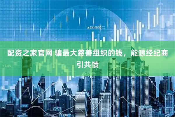 配资之家官网 骗最大慈善组织的钱，能源经纪商引共愤