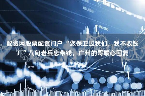配资网股票配资门户 “您保卫过我们，我不收钱！”八旬老兵忘带钱，广州的哥暖心回复