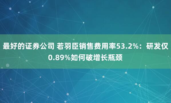 最好的证券公司 若羽臣销售费用率53.2%：研发仅0.89%如何破增长瓶颈
