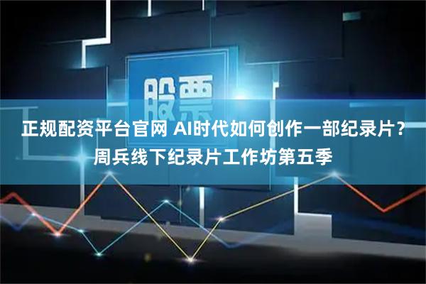 正规配资平台官网 AI时代如何创作一部纪录片？周兵线下纪录片工作坊第五季
