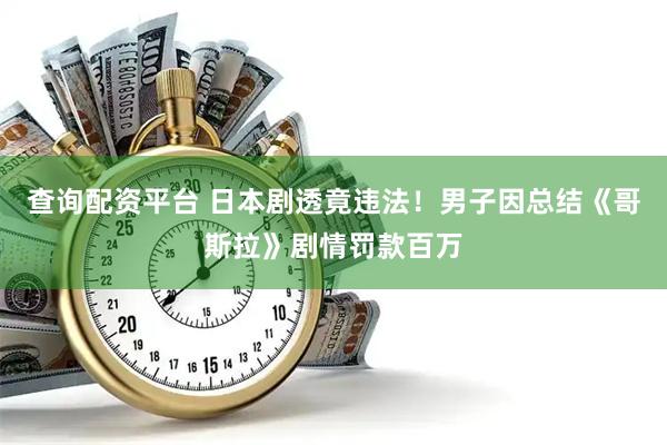 查询配资平台 日本剧透竟违法！男子因总结《哥斯拉》剧情罚款百万