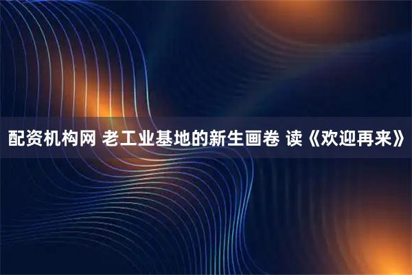 配资机构网 老工业基地的新生画卷 读《欢迎再来》