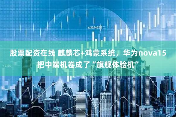 股票配资在线 麒麟芯+鸿蒙系统，华为nova15把中端机卷成了“旗舰体验机”