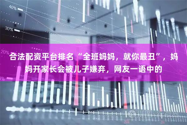 合法配资平台排名 “全班妈妈，就你最丑”，妈妈开家长会被儿子嫌弃，网友一语中的