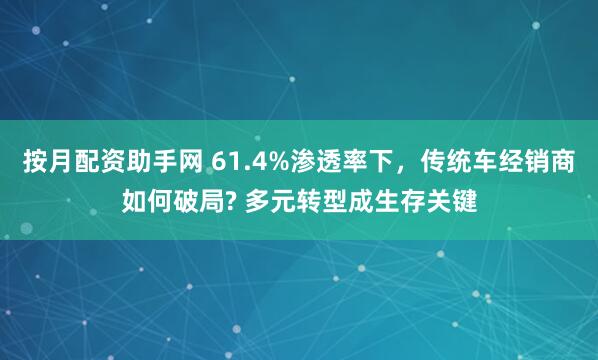 按月配资助手网 61.4%渗透率下，传统车经销商如何破局? 多元转型成生存关键