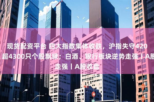 现货配资平台 四大指数集体收跌,沪指失守4200点,超4300只个股飘绿;白酒、银行板块逆势走强丨A股收盘