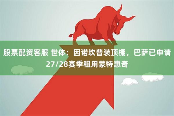 股票配资客服 世体:因诺坎普装顶棚,巴萨已申请27/28赛季租用蒙特惠奇