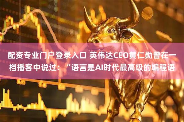 配资专业门户登录入口 英伟达CEO黄仁勋曾在一档播客中说过：“语言是AI时代最高级的编程语