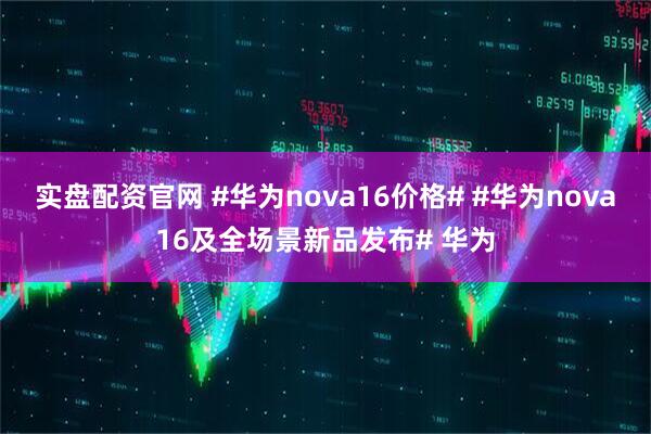 实盘配资官网 #华为nova16价格# #华为nova16及全场景新品发布# 华为