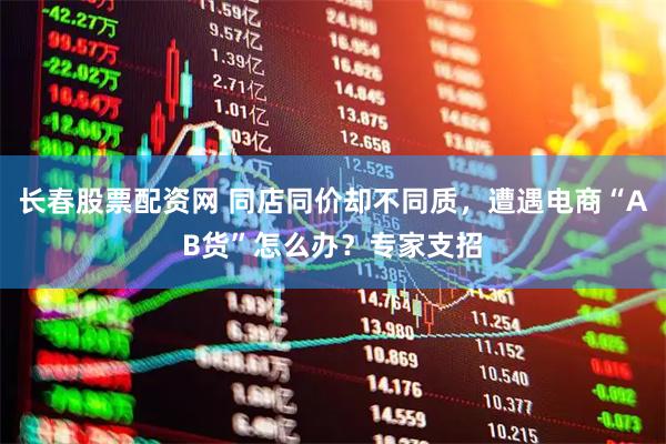 长春股票配资网 同店同价却不同质，遭遇电商“AB货”怎么办？专家支招