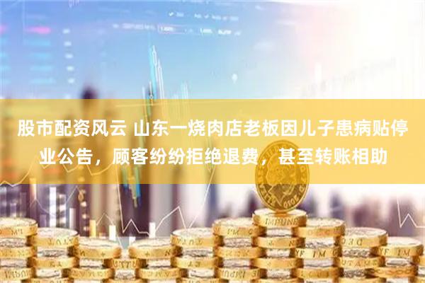 股市配资风云 山东一烧肉店老板因儿子患病贴停业公告，顾客纷纷拒绝退费，甚至转账相助