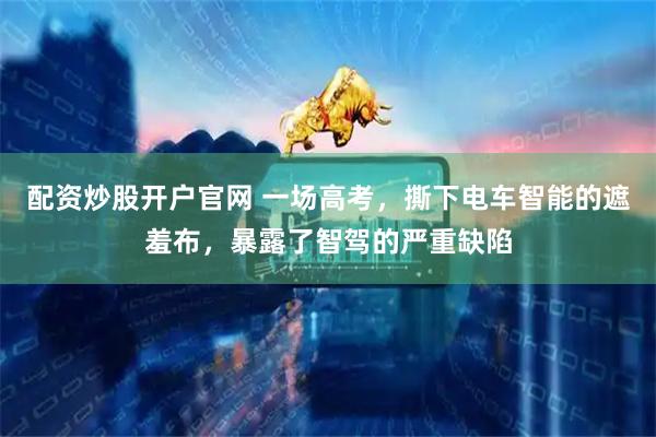 配资炒股开户官网 一场高考，撕下电车智能的遮羞布，暴露了智驾的严重缺陷
